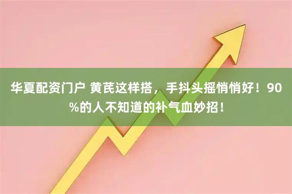 华夏配资门户 黄芪这样搭，手抖头摇悄悄好！90%的人不知道的补气血妙招！