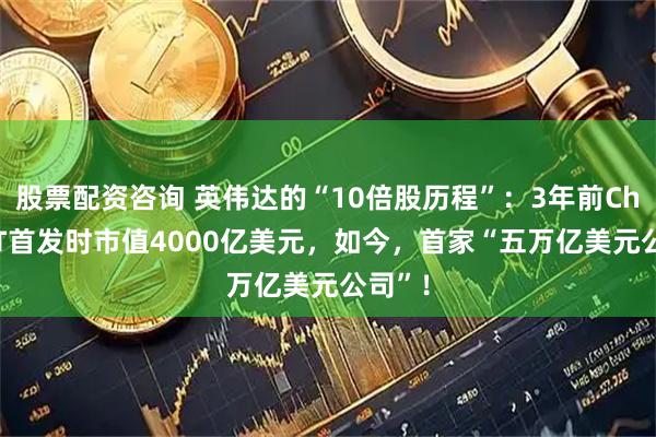 股票配资咨询 英伟达的“10倍股历程”：3年前ChatGPT首发时市值4000亿美元，如今，首家“五万亿美元公司”！
