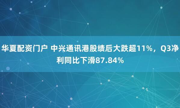 华夏配资门户 中兴通讯港股绩后大跌超11%，Q3净利同比下滑87.84%