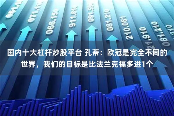 国内十大杠杆炒股平台 孔蒂：欧冠是完全不同的世界，我们的目标是比法兰克福多进1个