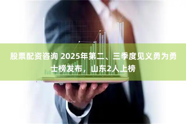 股票配资咨询 2025年第二、三季度见义勇为勇士榜发布，山东2人上榜
