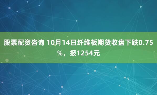股票配资咨询 10月14日纤维板期货收盘下跌0.75%，报1254元