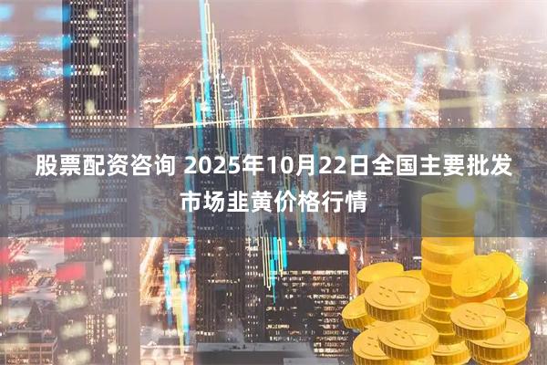 股票配资咨询 2025年10月22日全国主要批发市场韭黄价格行情