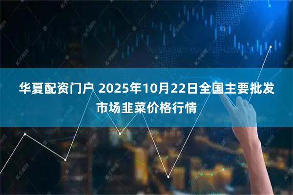 华夏配资门户 2025年10月22日全国主要批发市场韭菜价格行情
