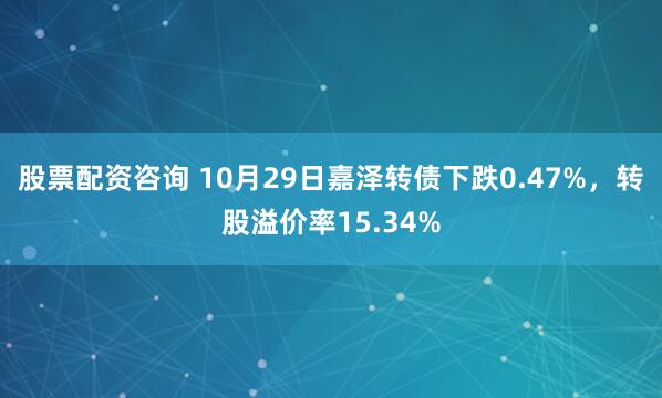 股票配资咨询 10月29日嘉泽转债下跌0.47%，转股溢价率15.34%