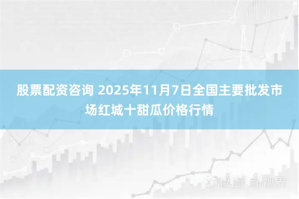股票配资咨询 2025年11月7日全国主要批发市场红城十甜瓜价格行情