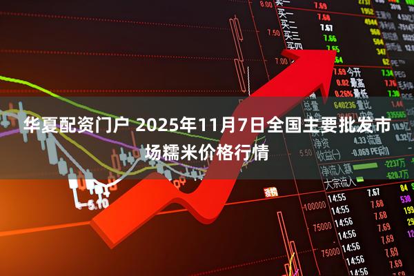 华夏配资门户 2025年11月7日全国主要批发市场糯米价格行情