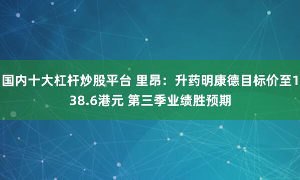 国内十大杠杆炒股平台 里昂：升药明康德目标价至138.6港元 第三季业绩胜预期