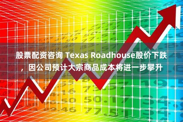 股票配资咨询 Texas Roadhouse股价下跌，因公司预计大宗商品成本将进一步攀升