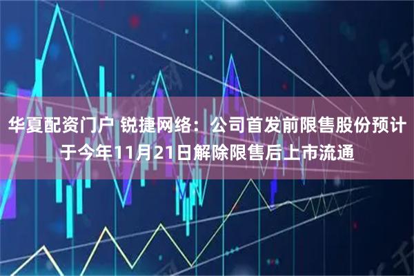 华夏配资门户 锐捷网络：公司首发前限售股份预计于今年11月21日解除限售后上市流通