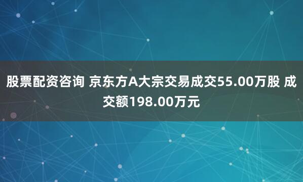 股票配资咨询 京东方A大宗交易成交55.00万股 成交额198.00万元