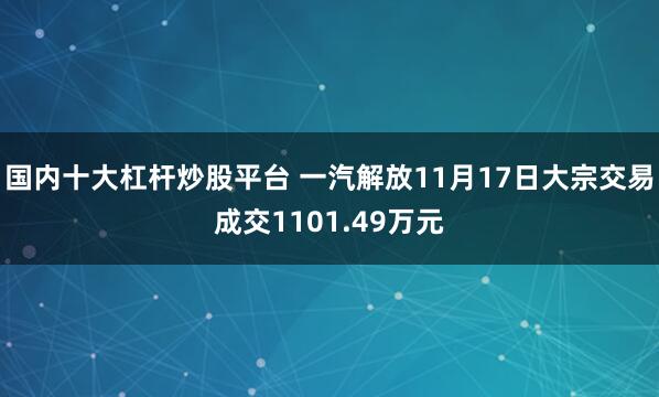 国内十大杠杆炒股平台 一汽解放11月17日大宗交易成交1101.49万元