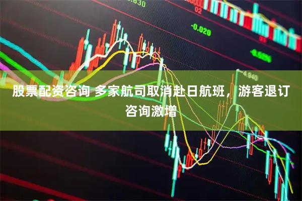 股票配资咨询 多家航司取消赴日航班，游客退订咨询激增