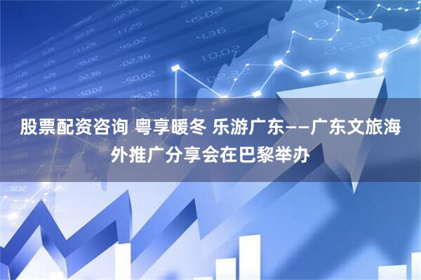 股票配资咨询 粤享暖冬 乐游广东——广东文旅海外推广分享会在巴黎举办