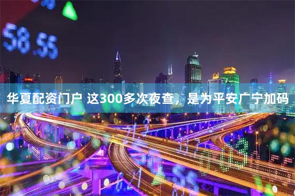 华夏配资门户 这300多次夜查，是为平安广宁加码