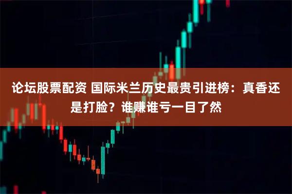 论坛股票配资 国际米兰历史最贵引进榜：真香还是打脸？谁赚谁亏一目了然