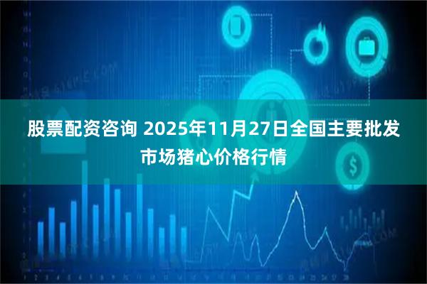 股票配资咨询 2025年11月27日全国主要批发市场猪心价格行情