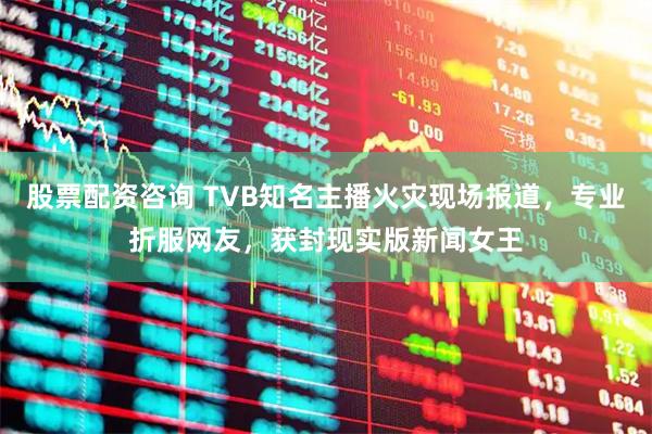 股票配资咨询 TVB知名主播火灾现场报道，专业折服网友，获封现实版新闻女王