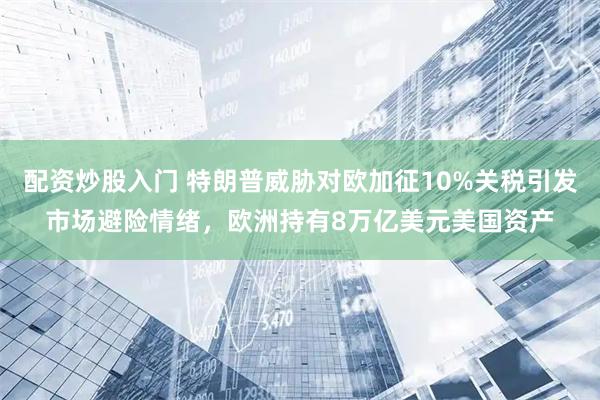 配资炒股入门 特朗普威胁对欧加征10%关税引发市场避险情绪，欧洲持有8万亿美元美国资产