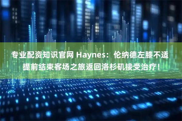 专业配资知识官网 Haynes：伦纳德左膝不适 提前结束客场之旅返回洛杉矶接受治疗！