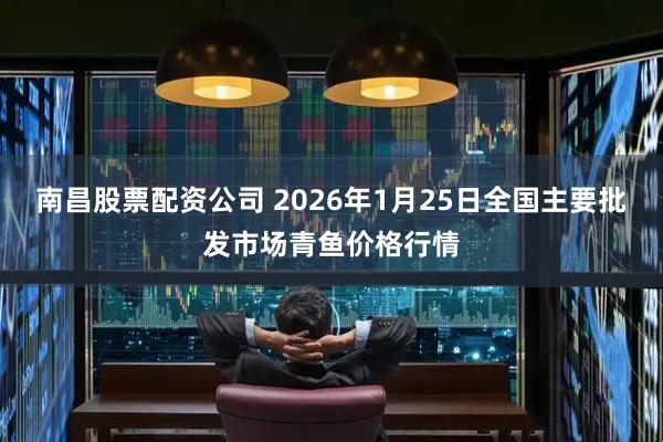 南昌股票配资公司 2026年1月25日全国主要批发市场青鱼价格行情