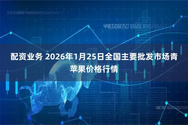 配资业务 2026年1月25日全国主要批发市场青苹果价格行情