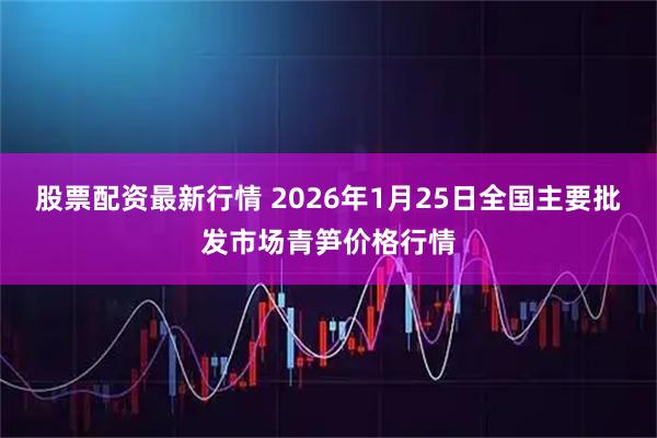 股票配资最新行情 2026年1月25日全国主要批发市场青笋价格行情