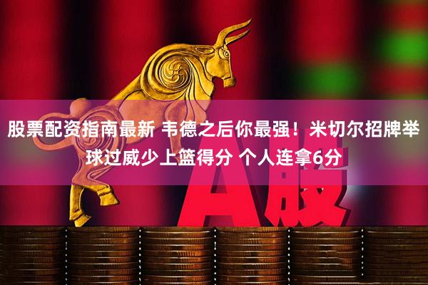 股票配资指南最新 韦德之后你最强！米切尔招牌举球过威少上篮得分 个人连拿6分