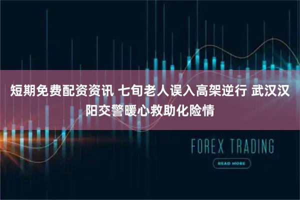 短期免费配资资讯 七旬老人误入高架逆行 武汉汉阳交警暖心救助化险情