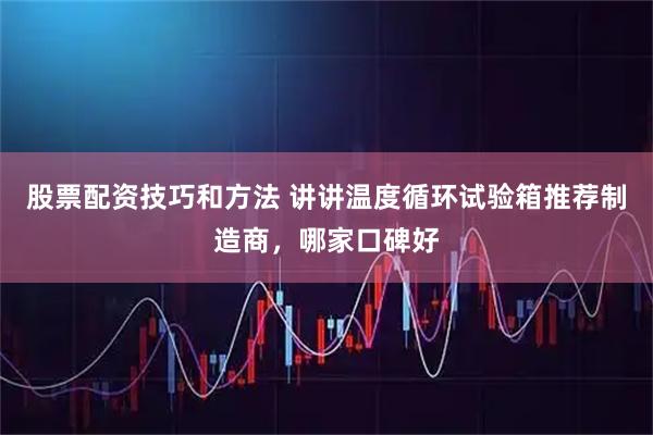 股票配资技巧和方法 讲讲温度循环试验箱推荐制造商，哪家口碑好