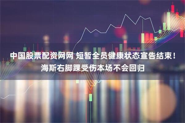 中国股票配资网网 短暂全员健康状态宣告结束！海斯右脚踝受伤本场不会回归