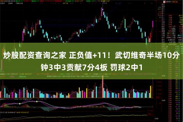 炒股配资查询之家 正负值+11！武切维奇半场10分钟3中3贡献7分4板 罚球2中1
