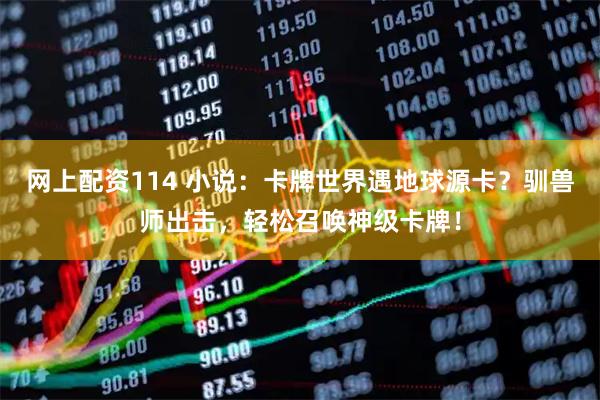 网上配资114 小说：卡牌世界遇地球源卡？驯兽师出击，轻松召唤神级卡牌！