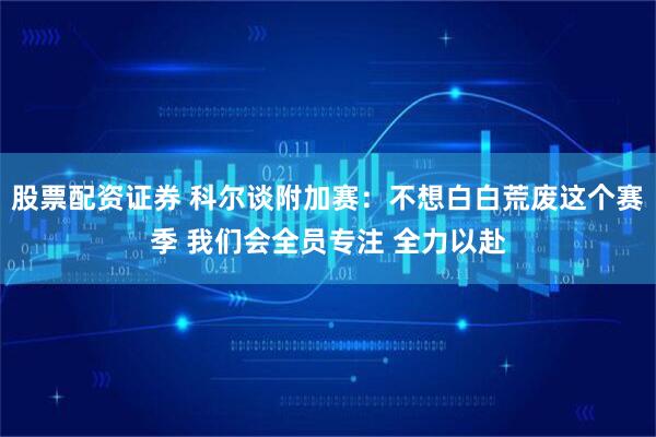 股票配资证券 科尔谈附加赛：不想白白荒废这个赛季 我们会全员专注 全力以赴
