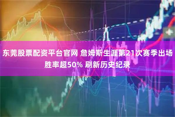 东莞股票配资平台官网 詹姆斯生涯第21次赛季出场胜率超50% 刷新历史纪录