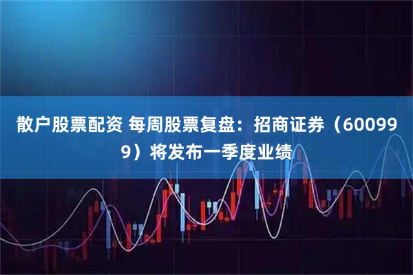 散户股票配资 每周股票复盘：招商证券（600999）将发布一季度业绩