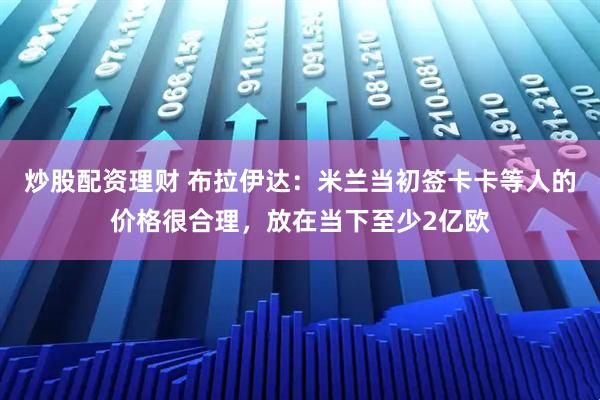 炒股配资理财 布拉伊达：米兰当初签卡卡等人的价格很合理，放在当下至少2亿欧