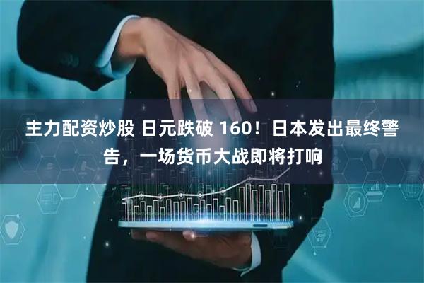 主力配资炒股 日元跌破 160！日本发出最终警告，一场货币大战即将打响