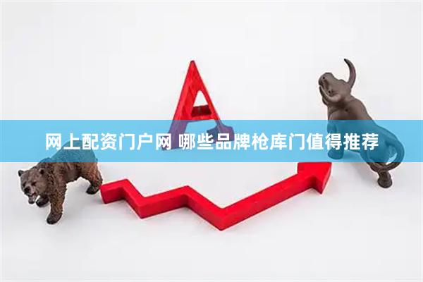 网上配资门户网 哪些品牌枪库门值得推荐
