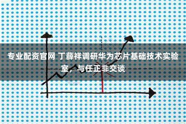 专业配资官网 丁薛祥调研华为芯片基础技术实验室,与任正非交谈
