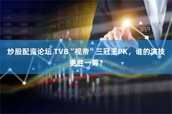 炒股配资论坛 TVB“视帝”三冠王PK,谁的演技更胜一筹?
