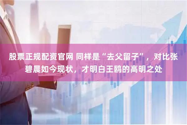 股票正规配资官网 同样是“去父留子”,对比张碧晨如今现状,才明白王鸥的高明之处