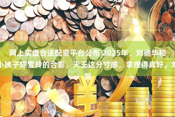 网上实盘合法配资平台公布 2025年，刘德华和小姨子陈雪玲的合影，天王这分寸感，拿捏得真好。刘