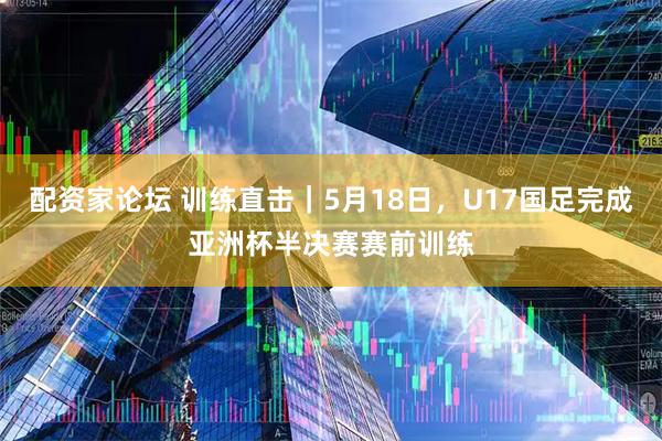 配资家论坛 训练直击｜5月18日，U17国足完成亚洲杯半决赛赛前训练