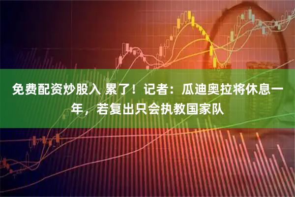 免费配资炒股入 累了！记者：瓜迪奥拉将休息一年，若复出只会执教国家队
