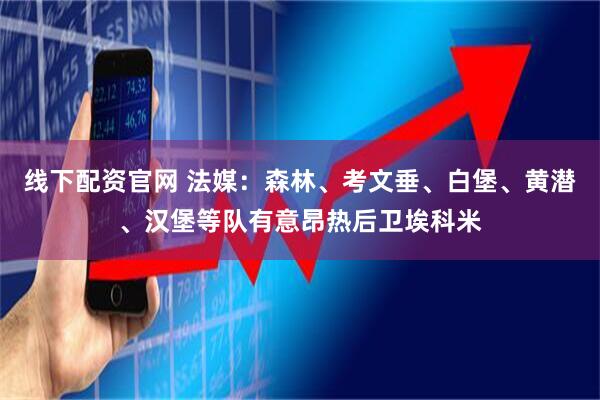 线下配资官网 法媒：森林、考文垂、白堡、黄潜、汉堡等队有意昂热后卫埃科米