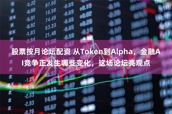 股票按月论坛配资 从Token到Alpha，金融AI竞争正发生哪些变化，这场论坛亮观点