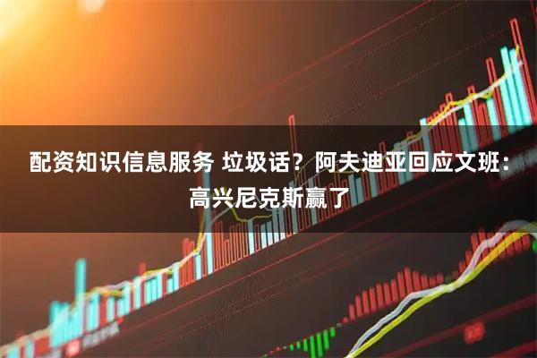 配资知识信息服务 垃圾话？阿夫迪亚回应文班：高兴尼克斯赢了
