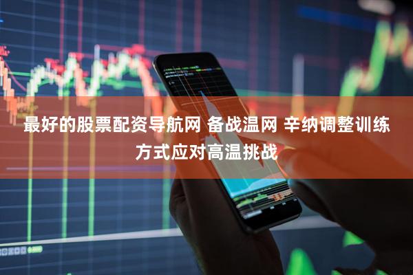 最好的股票配资导航网 备战温网 辛纳调整训练方式应对高温挑战