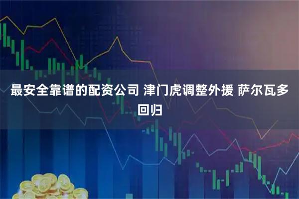 最安全靠谱的配资公司 津门虎调整外援 萨尔瓦多回归